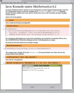 Abbildung 6: Einbindung von Java-Programmen in eine Mathematica-Sitzung. Eine Java-Konsole, die in der Bibliothek »JLink.jar« enthalten ist, wird aufgerufen. Anschließend gibt man über den »System.out«-Strom von Java den Text aus. Das Java-Fenster wurde in das Notebook-Fenster geschoben.